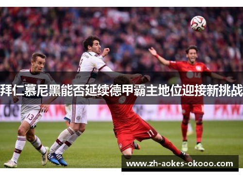 拜仁慕尼黑能否延续德甲霸主地位迎接新挑战 拜仁慕尼黑能否延续德甲霸主地位迎接新挑战