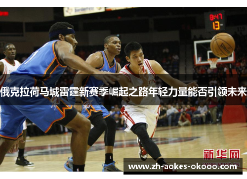 俄克拉荷马城雷霆新赛季崛起之路年轻力量能否引领未来 俄克拉荷马城雷霆新赛季崛起之路年轻力量能否引领未来