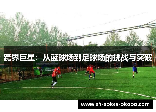 跨界巨星:从篮球场到足球场的挑战与突破 跨界巨星:从篮球场到足球场的挑战与突破