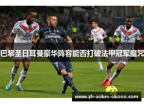 巴黎圣日耳曼豪华阵容能否打破法甲冠军魔咒 巴黎圣日耳曼豪华阵容能否打破法甲冠军魔咒