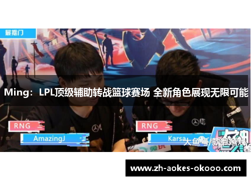 Ming:LPL顶级辅助转战篮球赛场 全新角色展现无限可能 Ming:LPL顶级辅助转战篮球赛场 全新角色展现无限可能