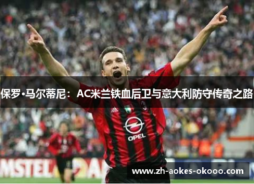 保罗·马尔蒂尼：AC米兰铁血后卫与意大利防守传奇之路