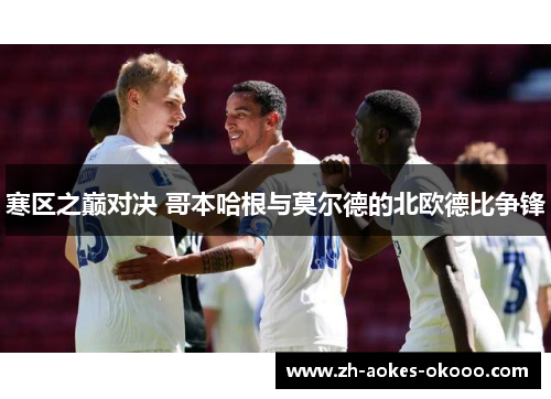 寒区之巅对决 哥本哈根与莫尔德的北欧德比争锋