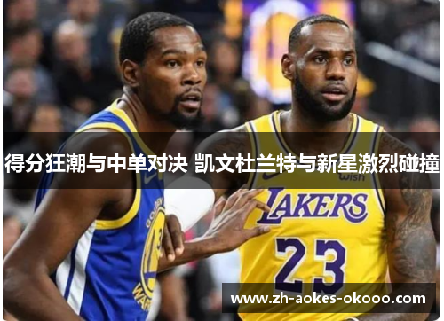 得分狂潮与中单对决 凯文杜兰特与新星激烈碰撞 得分狂潮与中单对决 凯文杜兰特与新星激烈碰撞