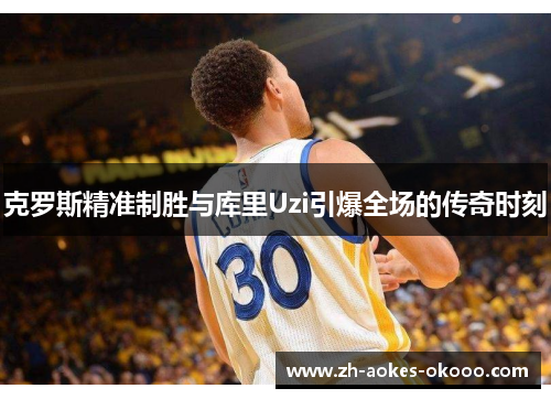 克罗斯精准制胜与库里Uzi引爆全场的传奇时刻 克罗斯精准制胜与库里Uzi引爆全场的传奇时刻