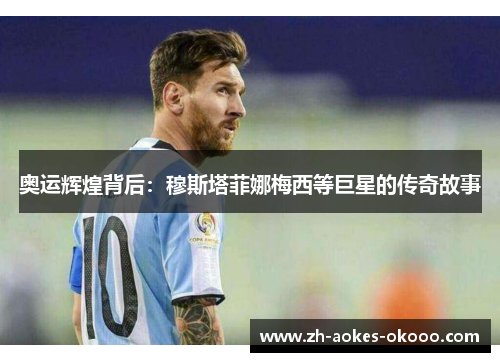 奥运辉煌背后:穆斯塔菲娜梅西等巨星的传奇故事 奥运辉煌背后:穆斯塔菲娜梅西等巨星的传奇故事