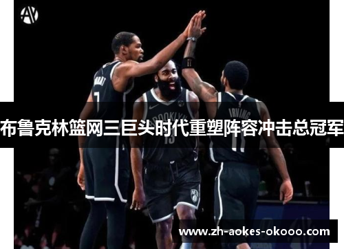 布鲁克林篮网三巨头时代重塑阵容冲击总冠军 布鲁克林篮网三巨头时代重塑阵容冲击总冠军
